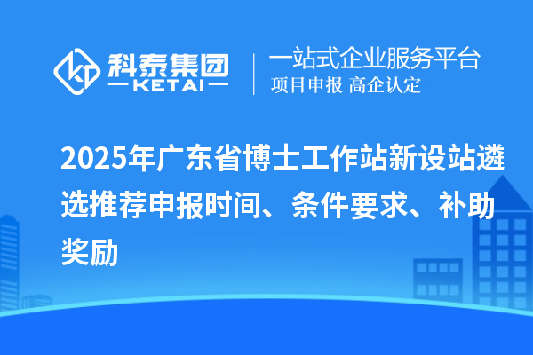 2025年廣東省博士工作站新設(shè)站遴選推薦申報(bào)時(shí)間、條件要求、補(bǔ)助獎(jiǎng)勵(lì)