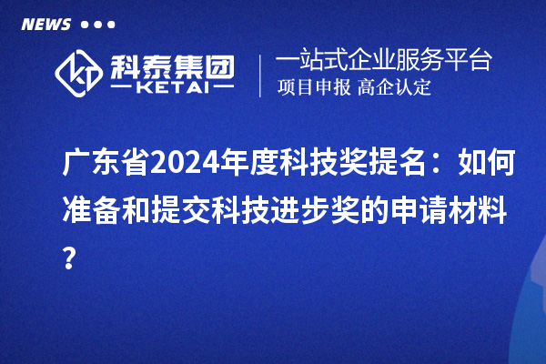 廣東省2024年度科技獎提名：如何準備和提交科技進步獎的申請材料？