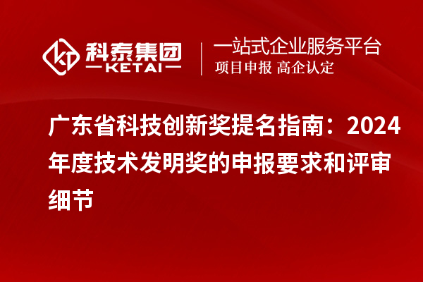 廣東省科技創新獎提名指南：2024年度技術發明獎的申報要求和評審細節