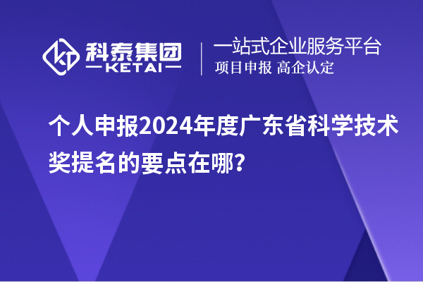 個人申報2024年度廣東省科學技術獎提名的要點在哪？