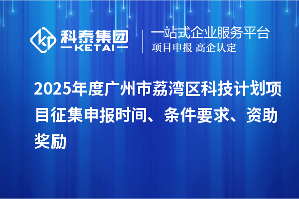 2025年度廣州市荔灣區科技計劃項目征集申報時間、條件要求、資助獎勵