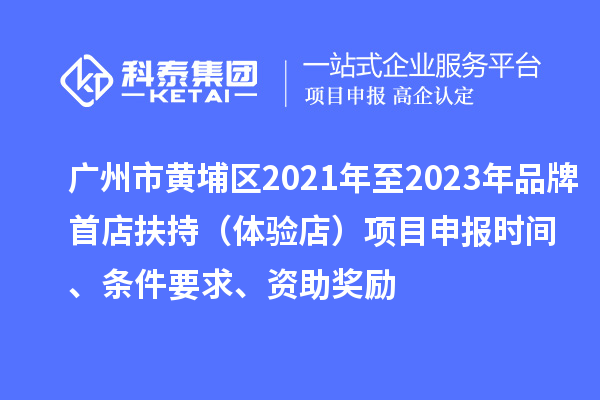 廣州市黃埔區2021年至2023年品牌首店扶持（體驗店）<a href=http://m.duckwijs.com/shenbao.html target=_blank class=infotextkey>項目申報</a>時間、條件要求、資助獎勵