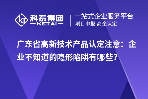 廣東省高新技術產品認定注意:企業不知道的隱形陷阱有哪些?