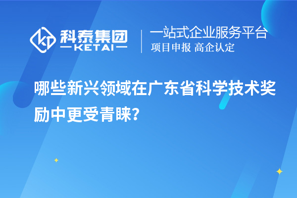 哪些新興領域在廣東省科學技術獎勵中更受青睞？