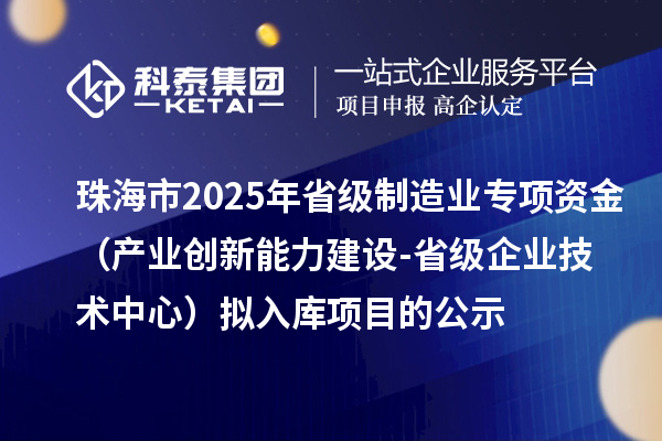 珠海市2025年省級制造業(yè)當家重點任務(wù)保障專項資金（產(chǎn)業(yè)創(chuàng)新能力建設(shè)-省級企業(yè)技術(shù)中心）擬入庫項目的公示