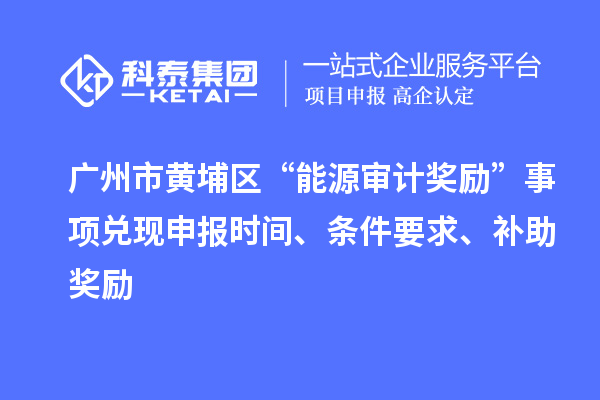 廣州市黃埔區“能源審計獎勵”事項兌現申報時間、條件要求、補助獎勵