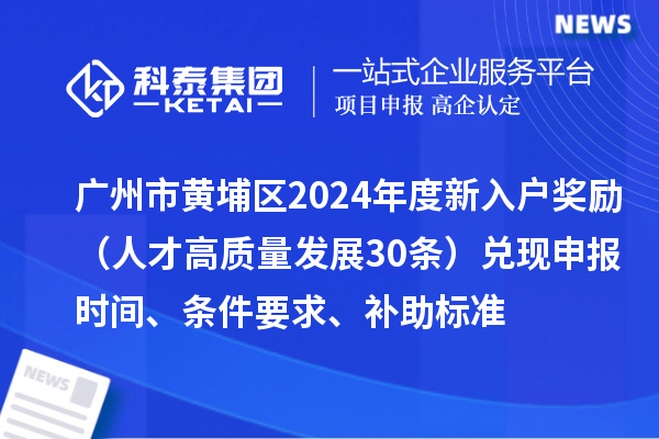 廣州市黃埔區(qū)2024年度新入戶獎(jiǎng)勵(lì)（人才高質(zhì)量發(fā)展30條）兌現(xiàn)申報(bào)時(shí)間、條件要求、補(bǔ)助標(biāo)準(zhǔn)