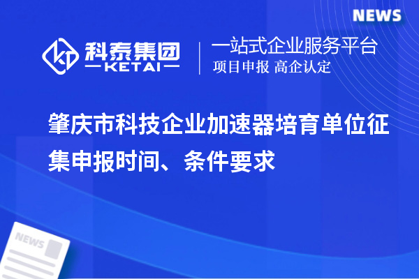 肇慶市科技企業(yè)加速器培育單位征集申報時間、條件要求