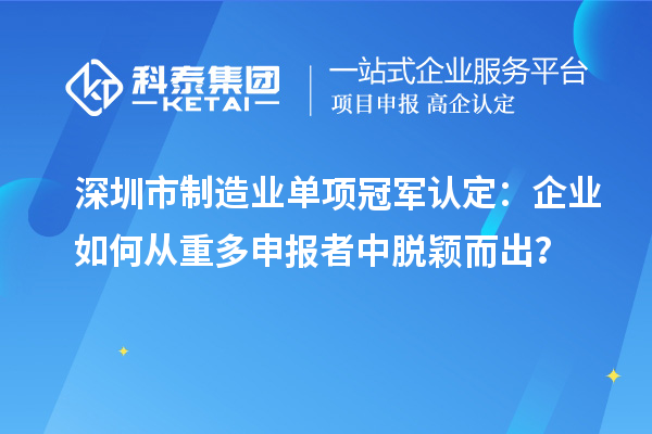 深圳市制造業單項冠軍認定：企業如何從重多申報者中脫穎而出？