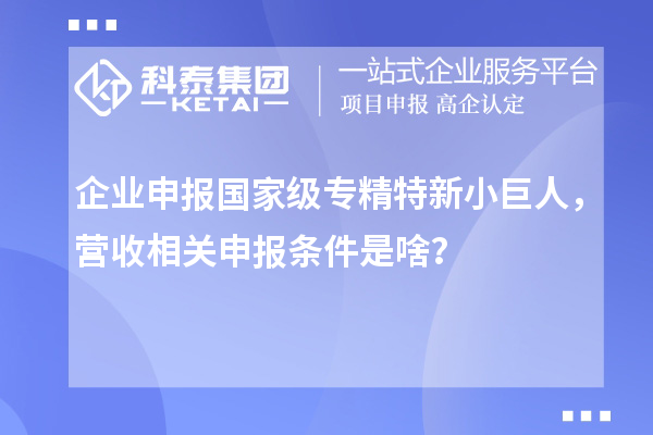 企業(yè)申報(bào)國(guó)家級(jí)專精特新小巨人，營(yíng)收相關(guān)申報(bào)條件是啥？