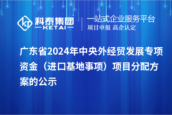 廣東省2024年中央外經貿發展專項資金（進口基地事項）項目分配方案的公示