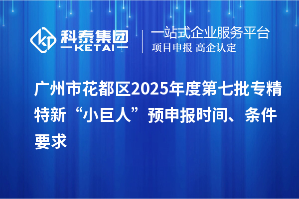 廣州市花都區2025年度第七批專精特新“小巨人”預申報時間、條件要求