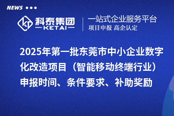 2025年第一批東莞市數字化轉型城市試點中小企業數字化改造項目（智能移動終端行業）申報時間、條件要求、補助獎勵