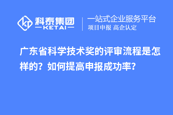廣東省科學技術獎的評審流程是怎樣的？如何提高申報成功率？