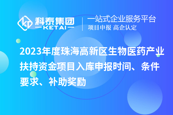 2023年度珠海高新區生物醫藥產業扶持資金項目入庫申報時間、條件要求、補助獎勵