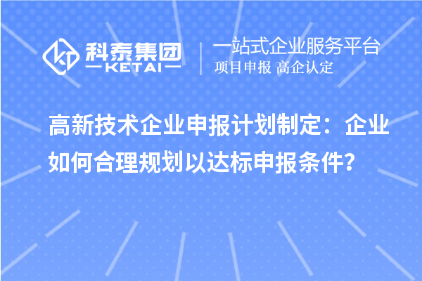 高新技術企業申報計劃制定：企業如何合理規劃以達標申報條件？