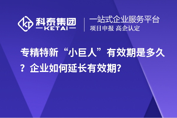 專精特新“小巨人”有效期是多久？企業如何延長有效期？