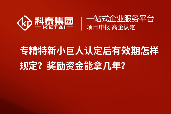 專精特新小巨人認定后有效期怎樣規定？獎勵資金能拿幾年？