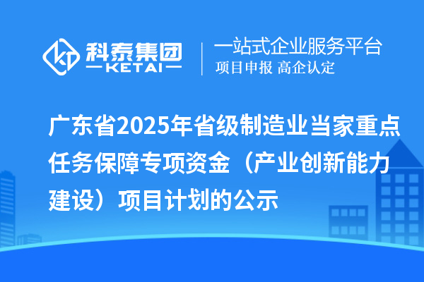 廣東省2025年省級制造業(yè)當家重點任務保障專項資金（產業(yè)創(chuàng)新能力建設）項目計劃的公示