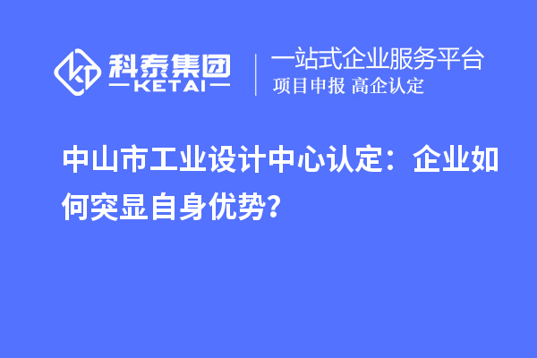 中山市工業(yè)設(shè)計(jì)中心認(rèn)定：企業(yè)如何突顯自身優(yōu)勢？