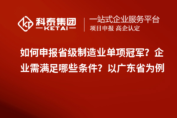 如何申報省級制造業(yè)單項冠軍？企業(yè)需滿足哪些條件？以廣東省為例
