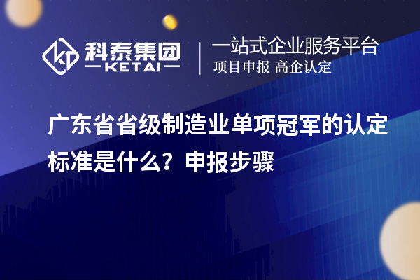 廣東省省級制造業(yè)單項冠軍的認定標準是什么？申報步驟