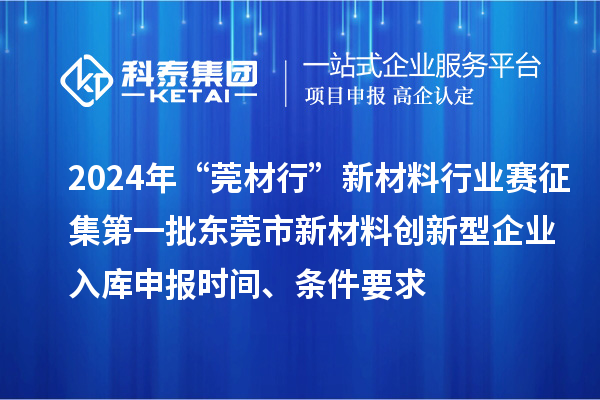 2024年“莞材行”新材料行業賽征集第一批東莞市新材料創新型企業入庫申報時間、條件要求
