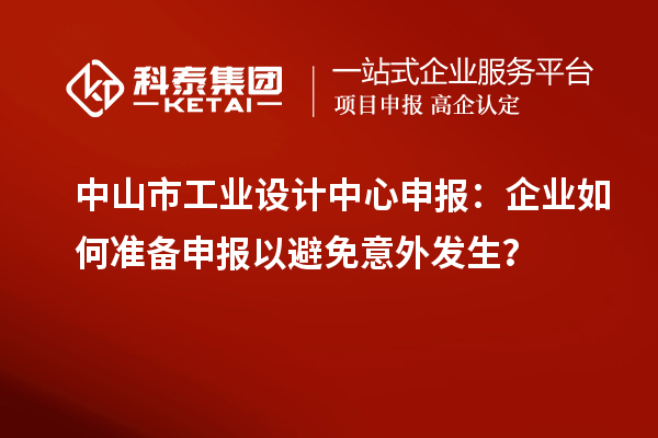 中山市工業設計中心申報：企業如何準備申報以避免意外發生？