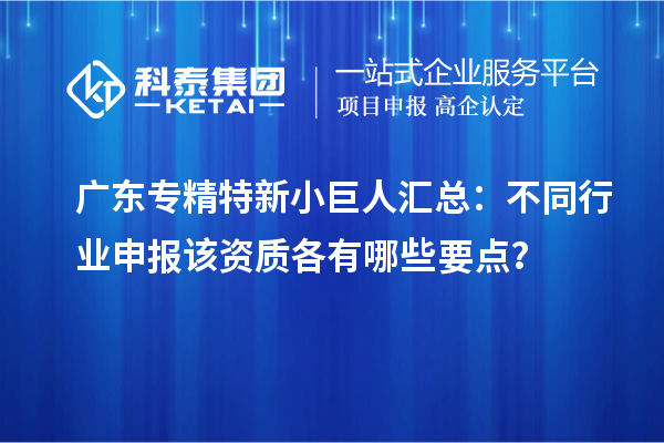 廣東專精特新小巨人匯總：不同行業申報該資質各有哪些要點？