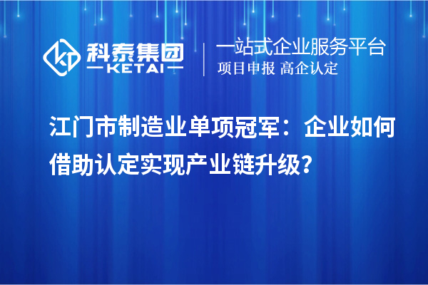 江門市制造業(yè)單項冠軍：企業(yè)如何借助認定實現產業(yè)鏈升級？