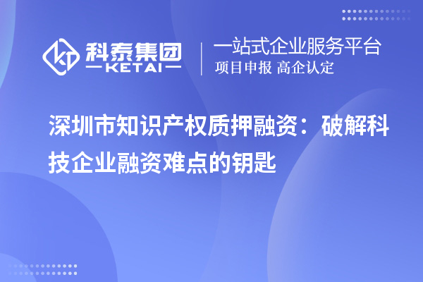 深圳市知識產權質押融資：破解科技企業融資難點的鑰匙