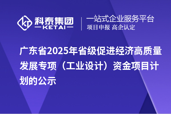 廣東省2025年省級促進(jìn)經(jīng)濟高質(zhì)量發(fā)展專項（工業(yè)設(shè)計）資金項目計劃的公示