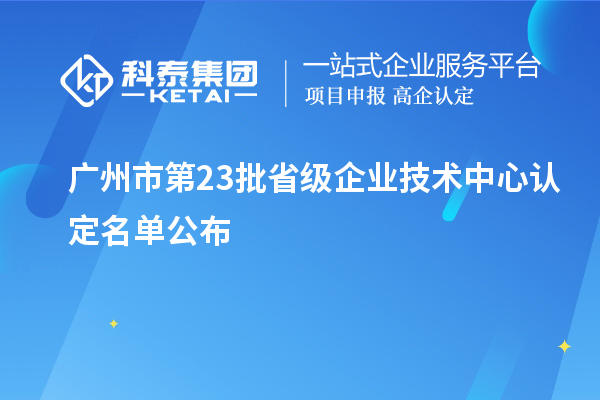 廣州市第23批省級企業(yè)技術(shù)中心認(rèn)定名單公布