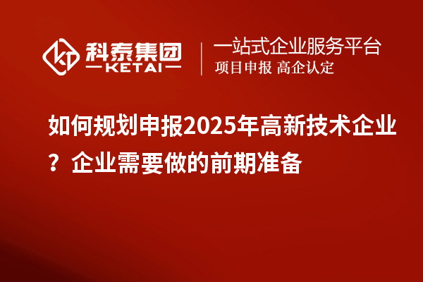 如何規劃申報2025年高新技術企業?企業需要做的前期準備