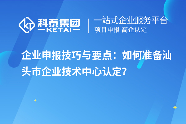 企業申報技巧與要點：如何準備汕頭市企業技術中心認定？