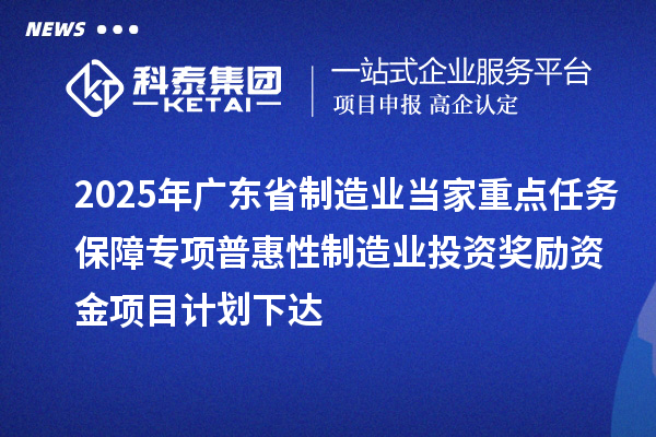 2025年廣東省制造業當家重點任務保障專項普惠性制造業投資獎勵資金項目計劃下達