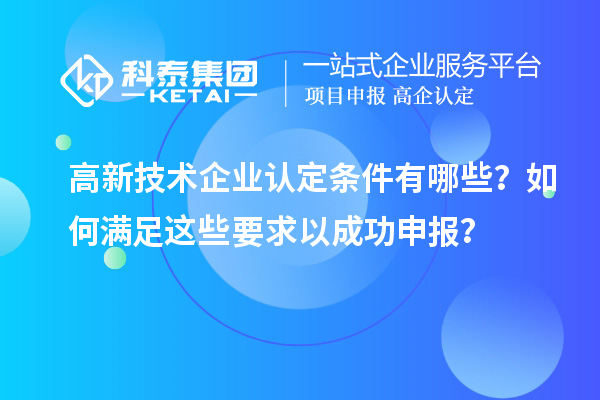 高新技術企業認定條件有哪些？如何滿足這些要求以成功申報？