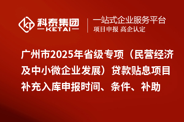 廣州市2025年省級(jí)專項(xiàng)資金(民營(yíng)經(jīng)濟(jì)及中小微企業(yè)發(fā)展)貸款貼息項(xiàng)目補(bǔ)充入庫(kù)申報(bào)時(shí)間、條件要求、補(bǔ)助獎(jiǎng)勵(lì)