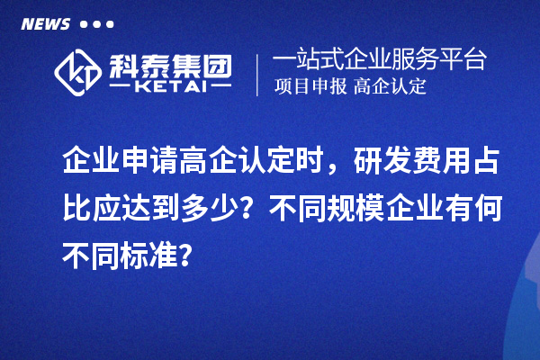 企業申請高企認定時，研發費用占比應達到多少？不同規模企業有何不同標準？