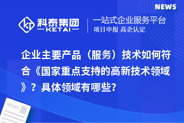 企業主要產品（服務）技術如何符合《國家重點支持的高新技術領域》？具體領域有哪些？