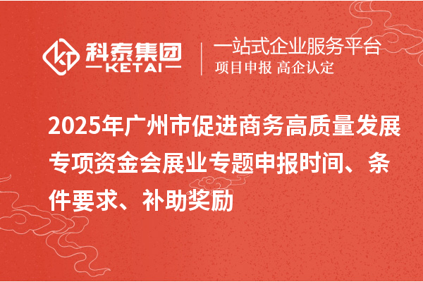 2025年廣州市促進商務高質量發展專項資金會展業專題申報時間、條件要求、補助獎勵