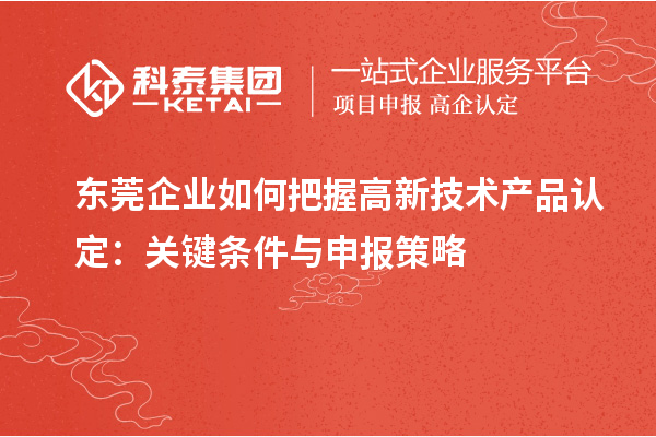東莞企業如何把握高新技術產品認定:關鍵條件與申報策略