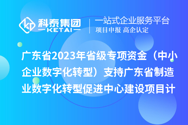 廣東省2023年省級專項資金（中小企業(yè)數字化轉型）支持廣東省制造業(yè)數字化轉型促進中心建設項目計劃