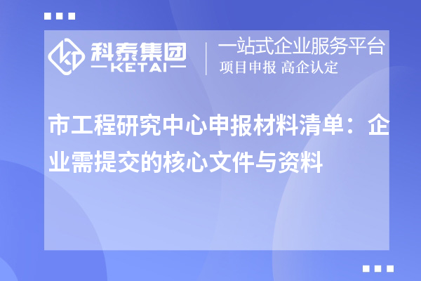 市工程研究中心申報材料清單:企業需提交的核心文件與資料