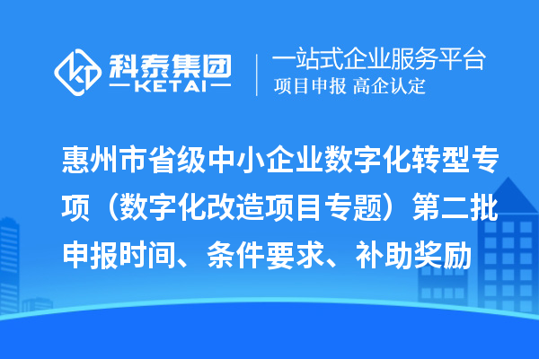 惠州市省級中小企業數字化轉型城市試點專項資金(數字化改造項目專題)第二批申報時間、條件要求、補助獎勵