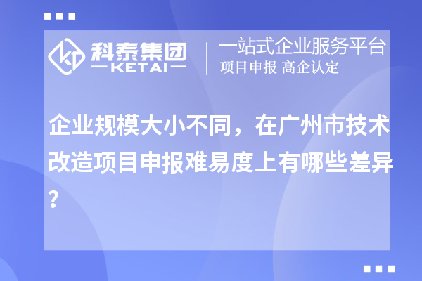 企業規模大小不同，在廣州市技術改造項目申報難易度上有哪些差異？