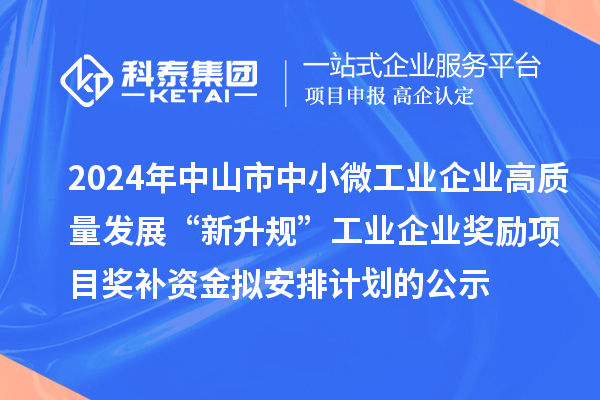 2024年中山市中小微工業企業高質量發展“新升規”工業企業獎勵項目獎補資金擬安排計劃的公示