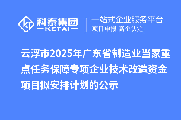 云浮市2025年廣東省制造業當家重點任務保障專項企業技術改造資金項目擬安排計劃的公示