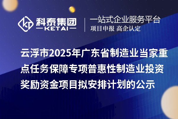 云浮市2025年廣東省制造業(yè)當(dāng)家重點(diǎn)任務(wù)保障專項(xiàng)普惠性制造業(yè)投資獎(jiǎng)勵(lì)資金項(xiàng)目擬安排計(jì)劃的公示