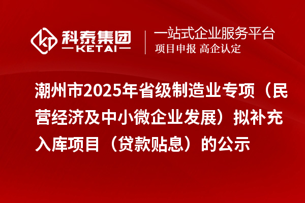 潮州市2025年省級制造業(yè)專項（民營經(jīng)濟(jì)及中小微企業(yè)發(fā)展）擬補(bǔ)充入庫項目（貸款貼息）的公示